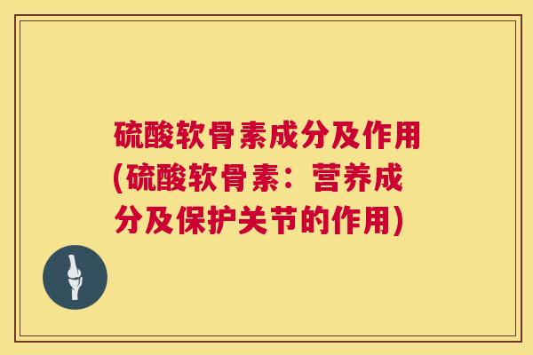 硫酸软骨素成分及作用(硫酸软骨素：营养成分及保护关节的作用)