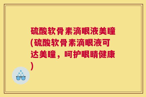 硫酸软骨素滴眼液美瞳(硫酸软骨素滴眼液可达美瞳，呵护眼睛健康)