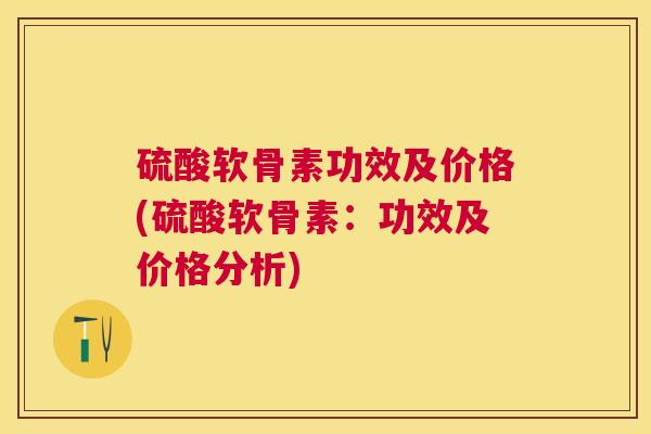 硫酸软骨素功效及价格(硫酸软骨素：功效及价格分析)