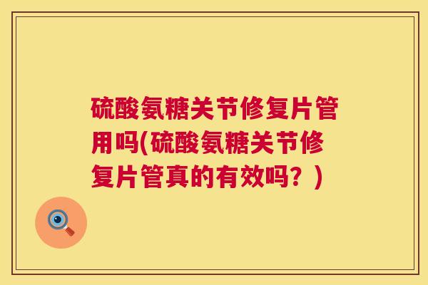 硫酸氨糖关节修复片管用吗(硫酸氨糖关节修复片管真的有效吗？)
