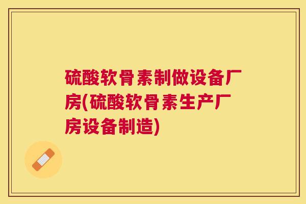 硫酸软骨素制做设备厂房(硫酸软骨素生产厂房设备制造)