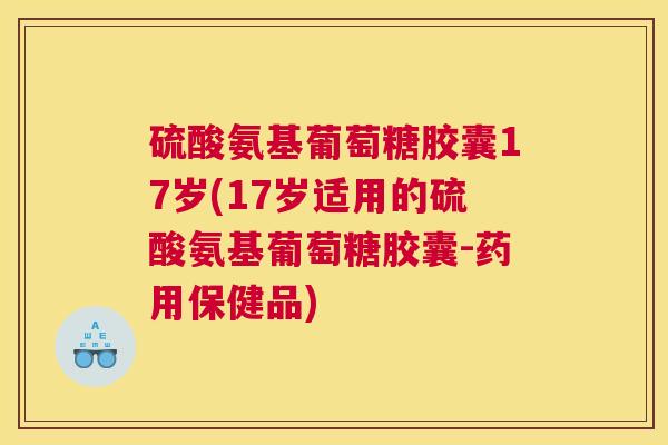 硫酸氨基葡萄糖胶囊17岁(17岁适用的硫酸氨基葡萄糖胶囊-药用保健品)