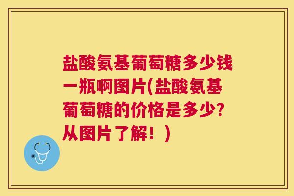 盐酸氨基葡萄糖多少钱一瓶啊图片(盐酸氨基葡萄糖的价格是多少？从图片了解！)