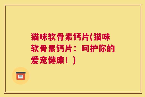 猫咪软骨素钙片(猫咪软骨素钙片：呵护你的爱宠健康！)