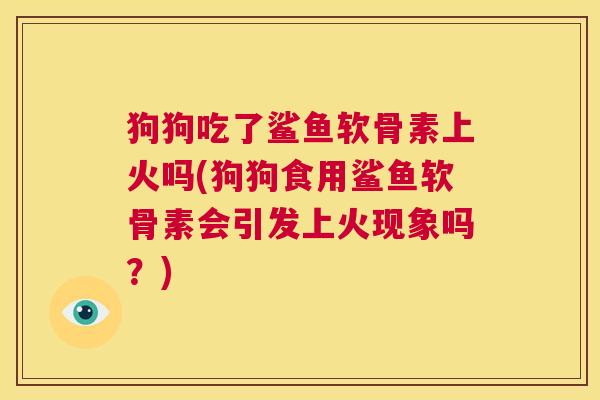 狗狗吃了鲨鱼软骨素上火吗(狗狗食用鲨鱼软骨素会引发上火现象吗？)