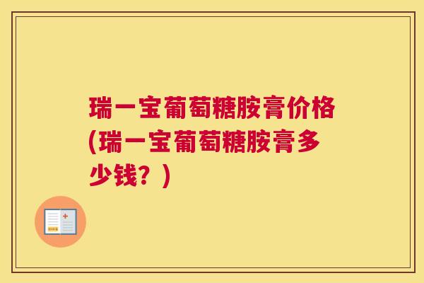 瑞一宝葡萄糖胺膏价格(瑞一宝葡萄糖胺膏多少钱？)