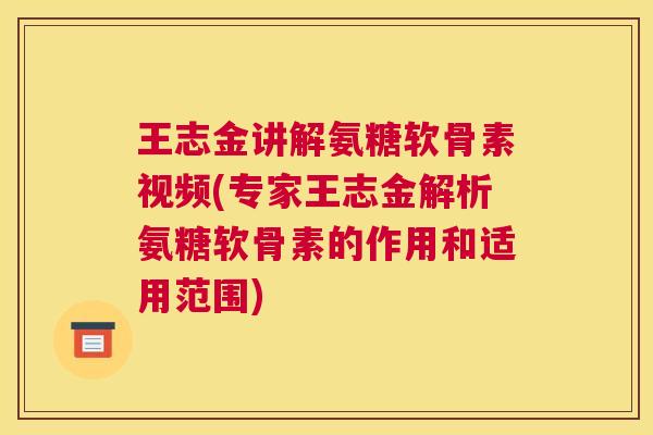 王志金讲解氨糖软骨素视频(专家王志金解析氨糖软骨素的作用和适用范围)