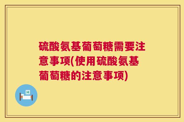 硫酸氨基葡萄糖需要注意事项(使用硫酸氨基葡萄糖的注意事项)