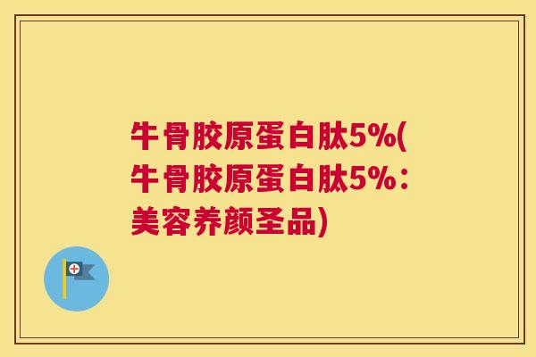 牛骨胶原蛋白肽5%(牛骨胶原蛋白肽5%：美容养颜圣品)