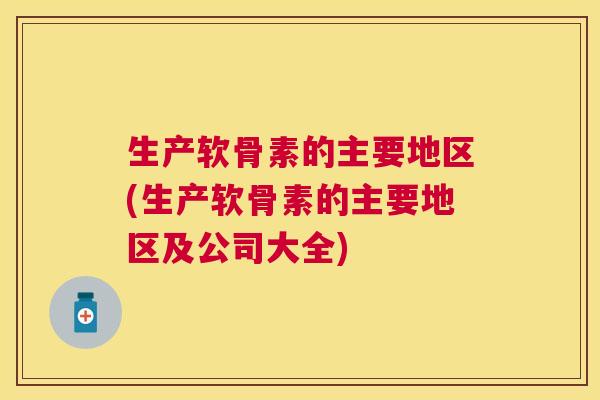 生产软骨素的主要地区(生产软骨素的主要地区及公司大全)