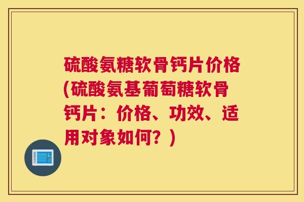 硫酸氨糖软骨钙片价格(硫酸氨基葡萄糖软骨钙片：价格、功效、适用对象如何？)