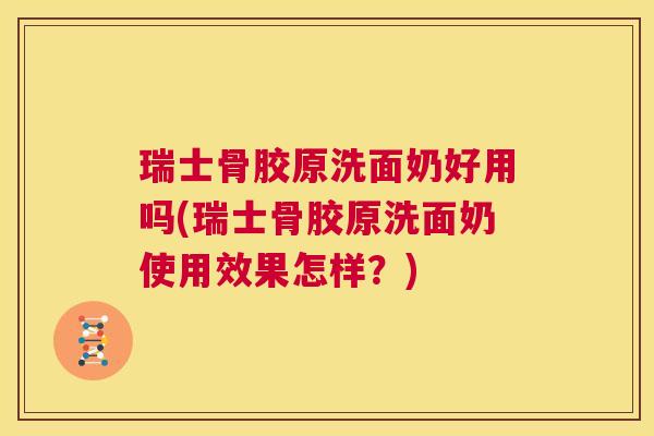 瑞士骨胶原洗面奶好用吗(瑞士骨胶原洗面奶使用效果怎样？)