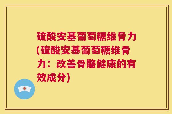 硫酸安基葡萄糖维骨力(硫酸安基葡萄糖维骨力：改善骨骼健康的有效成分)
