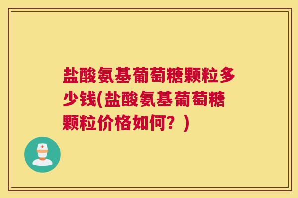 盐酸氨基葡萄糖颗粒多少钱(盐酸氨基葡萄糖颗粒价格如何？)