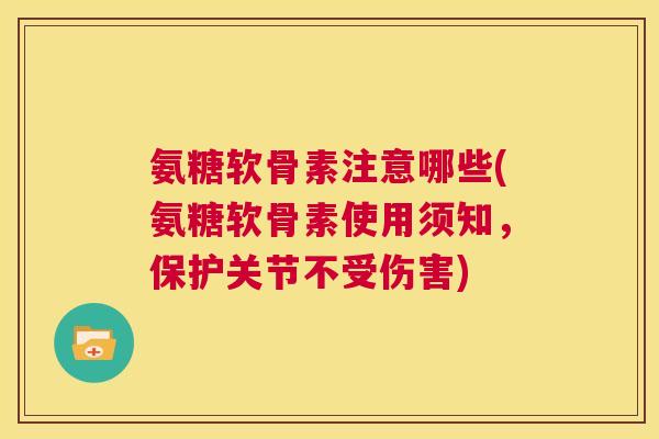 氨糖软骨素注意哪些(氨糖软骨素使用须知，保护关节不受伤害)