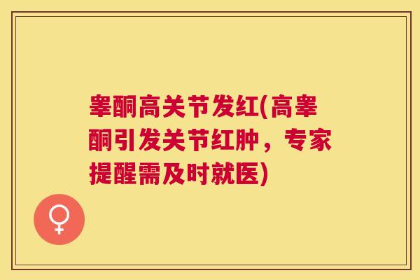 睾酮高关节发红(高睾酮引发关节红肿，专家提醒需及时就医)