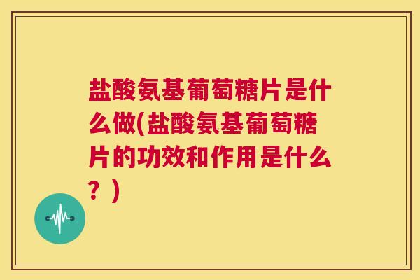 盐酸氨基葡萄糖片是什么做(盐酸氨基葡萄糖片的功效和作用是什么？)