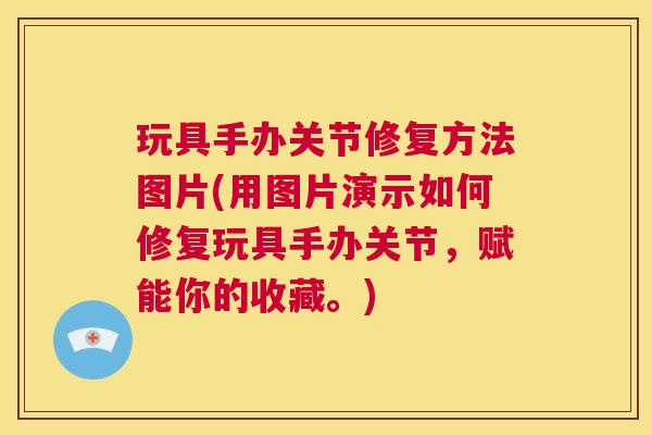 玩具手办关节修复方法图片(用图片演示如何修复玩具手办关节,赋能你的收藏。) 玩具手办关节修复方法图片(用图片演示如何修复玩具手办关节,赋能你的收藏。)