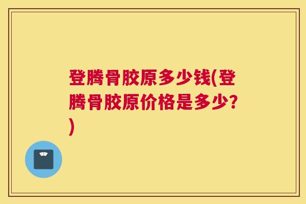 登腾骨胶原多少钱(登腾骨胶原价格是多少？)