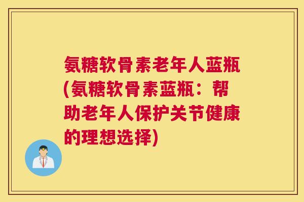 氨糖软骨素老年人蓝瓶(氨糖软骨素蓝瓶：帮助老年人保护关节健康的理想选择)
