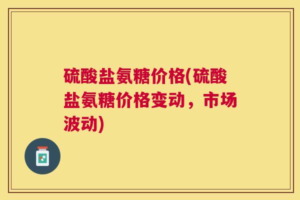 硫酸盐氨糖价格(硫酸盐氨糖价格变动，市场波动)