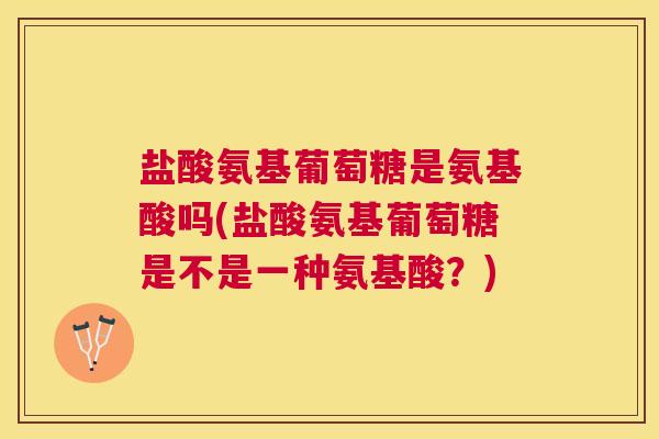 盐酸氨基葡萄糖是氨基酸吗(盐酸氨基葡萄糖是不是一种氨基酸？)