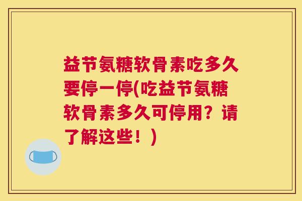 益节氨糖软骨素吃多久要停一停(吃益节氨糖软骨素多久可停用？请了解这些！)