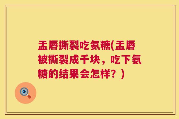 盂唇撕裂吃氨糖(盂唇被撕裂成千块，吃下氨糖的结果会怎样？)