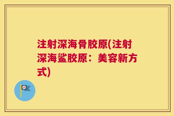 注射深海骨胶原(注射深海鲨胶原:美容新方式) 注射深海骨胶原(注射深海鲨胶原:美容新方式)