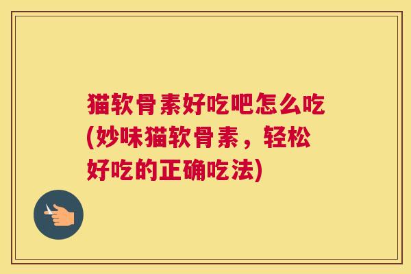 猫软骨素好吃吧怎么吃(妙味猫软骨素，轻松好吃的正确吃法)