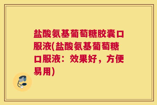 盐酸氨基葡萄糖胶囊口服液(盐酸氨基葡萄糖口服液：效果好，方便易用)
