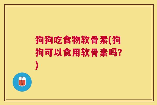 狗狗吃食物软骨素(狗狗可以食用软骨素吗?) 狗狗吃食物软骨素(狗狗可以食用软骨素吗?)