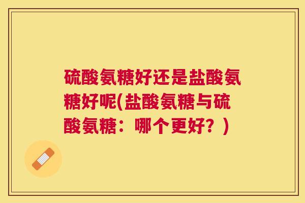 硫酸氨糖好还是盐酸氨糖好呢(盐酸氨糖与硫酸氨糖：哪个更好？)