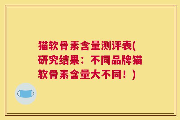 猫软骨素含量测评表(研究结果：不同品牌猫软骨素含量大不同！)