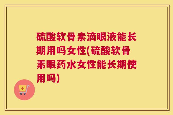 硫酸软骨素滴眼液能长期用吗女性(硫酸软骨素眼药水女性能长期使用吗)