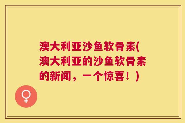 澳大利亚沙鱼软骨素(澳大利亚的沙鱼软骨素的新闻，一个惊喜！)