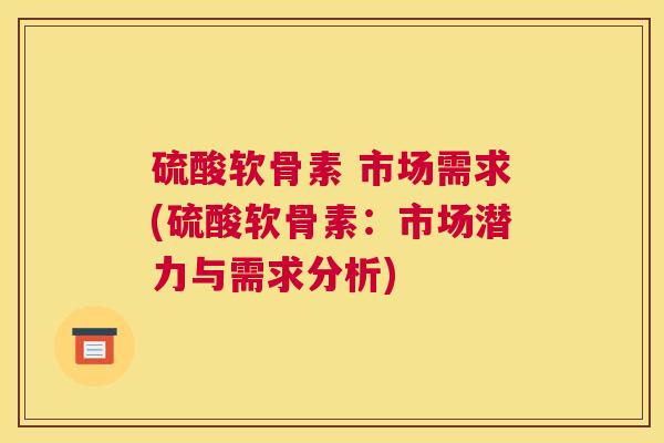 硫酸软骨素 市场需求(硫酸软骨素：市场潜力与需求分析)
