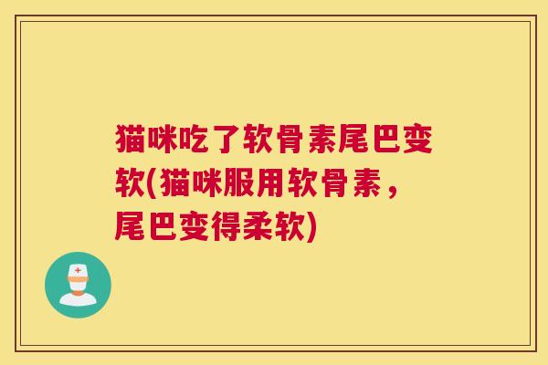 猫咪吃了软骨素尾巴变软(猫咪服用软骨素，尾巴变得柔软)