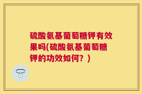 硫酸氨基葡萄糖钾有效果吗(硫酸氨基葡萄糖钾的功效如何？)