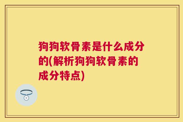 狗狗软骨素是什么成分的(解析狗狗软骨素的成分特点)