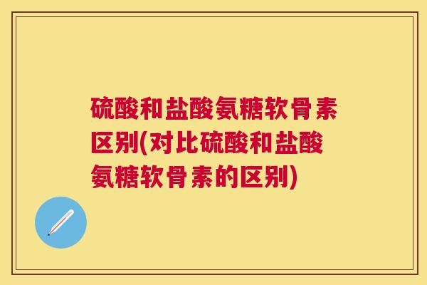 硫酸和盐酸氨糖软骨素区别(对比硫酸和盐酸氨糖软骨素的区别)