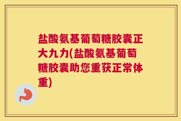 盐酸氨基葡萄糖胶囊正大九力(盐酸氨基葡萄糖胶囊助您重获正常体重)