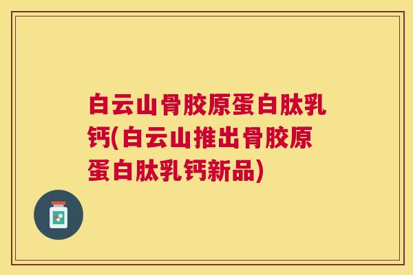 白云山骨胶原蛋白肽乳钙(白云山推出骨胶原蛋白肽乳钙新品)