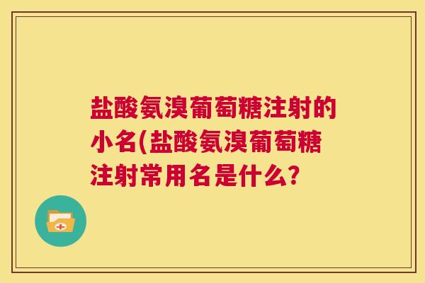 盐酸氨溴葡萄糖注射的小名(盐酸氨溴葡萄糖注射常用名是什么？