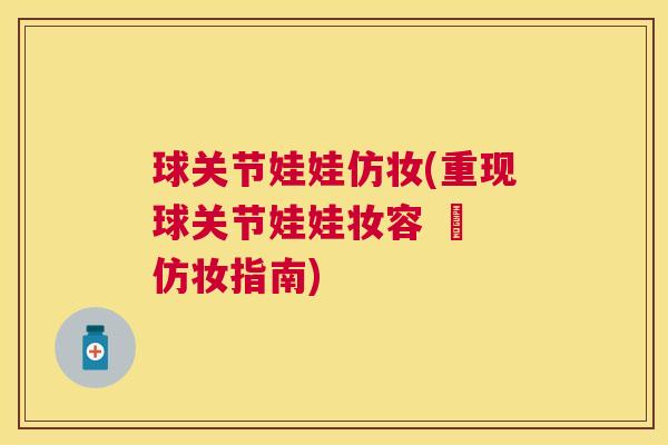 球关节娃娃仿妆(重现球关节娃娃妆容 – 仿妆指南)