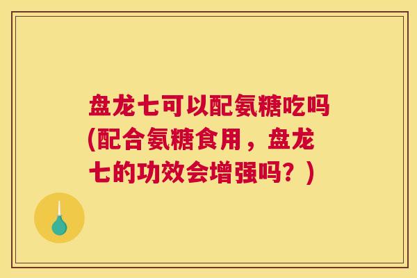 盘龙七可以配氨糖吃吗(配合氨糖食用，盘龙七的功效会增强吗？)