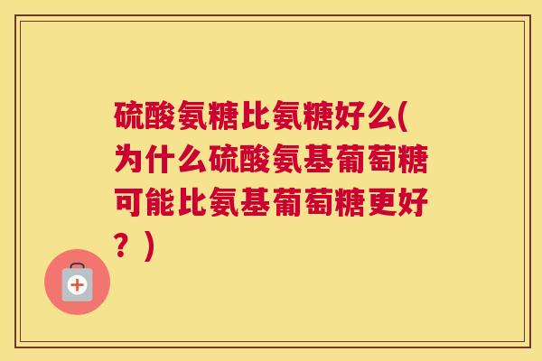 硫酸氨糖比氨糖好么(为什么硫酸氨基葡萄糖可能比氨基葡萄糖更好？)