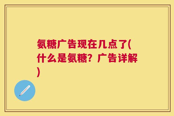 氨糖广告现在几点了(什么是氨糖？广告详解)