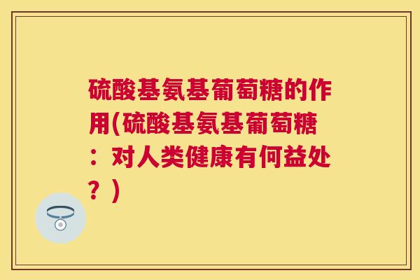 硫酸基氨基葡萄糖的作用(硫酸基氨基葡萄糖：对人类健康有何益处？)