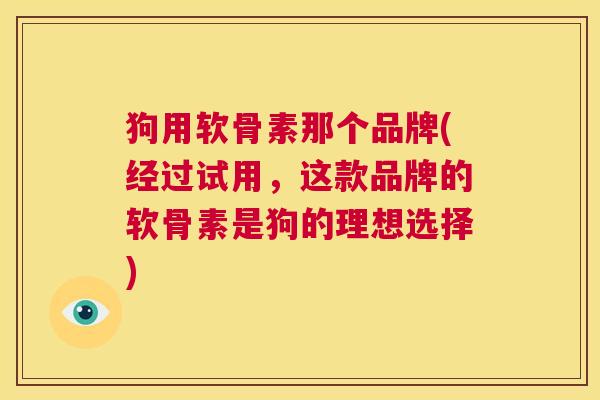 狗用软骨素那个品牌(经过试用,这款品牌的软骨素是狗的理想选择) 狗用软骨素那个品牌(经过试用,这款品牌的软骨素是狗的理想选择)